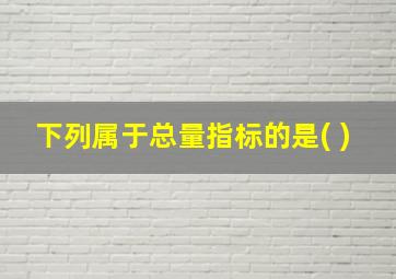 下列属于总量指标的是( )